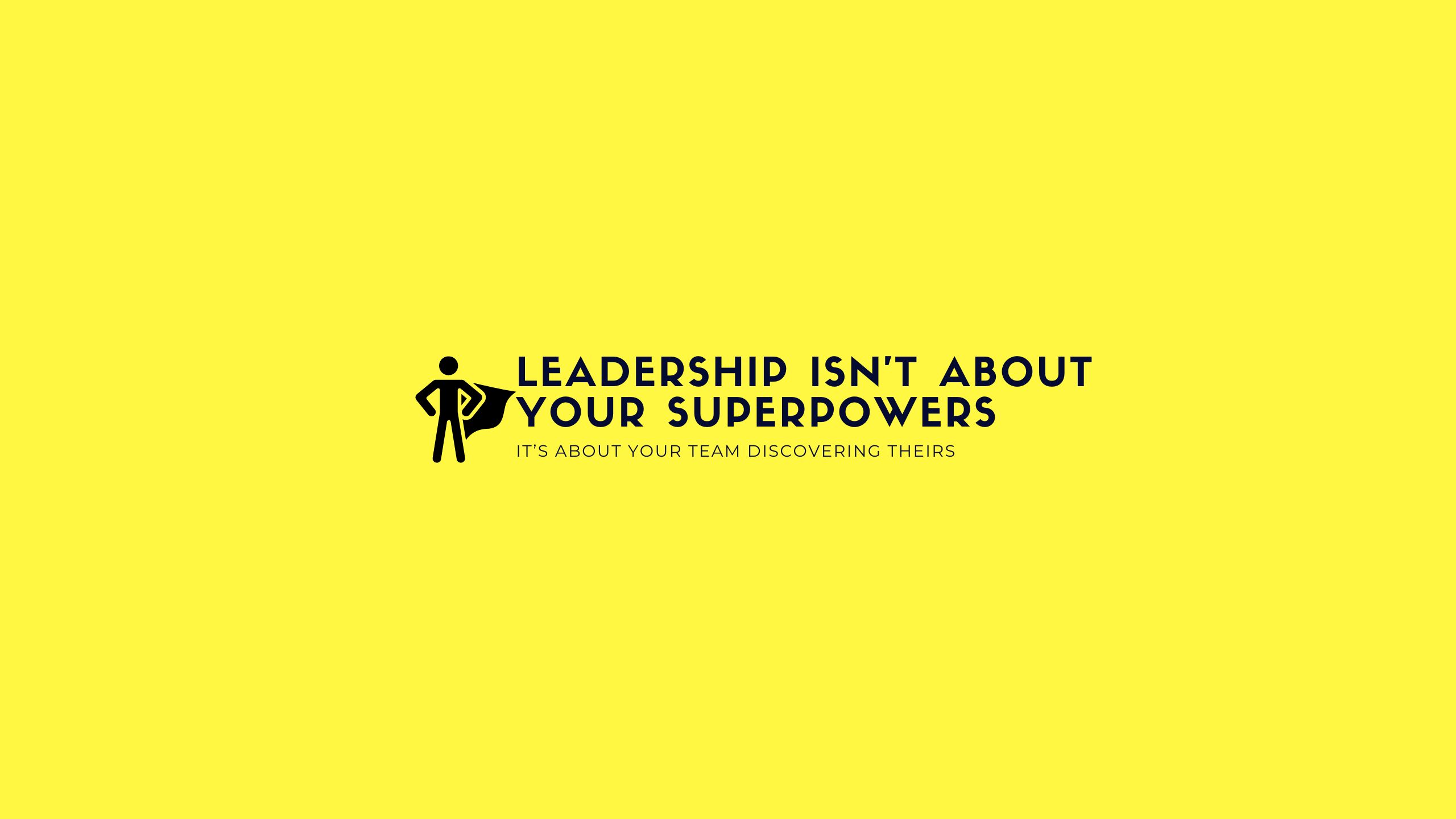 Leadership isn’t about showing off your superpowers